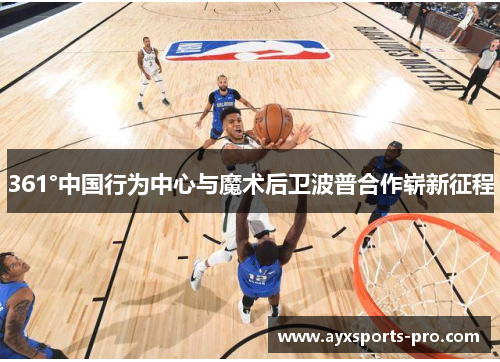 361°中国行为中心与魔术后卫波普合作崭新征程