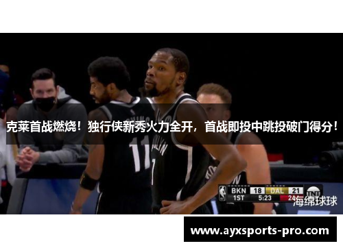 克莱首战燃烧！独行侠新秀火力全开，首战即投中跳投破门得分！