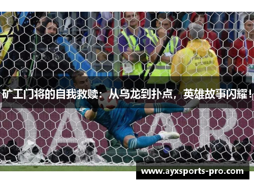 矿工门将的自我救赎：从乌龙到扑点，英雄故事闪耀！