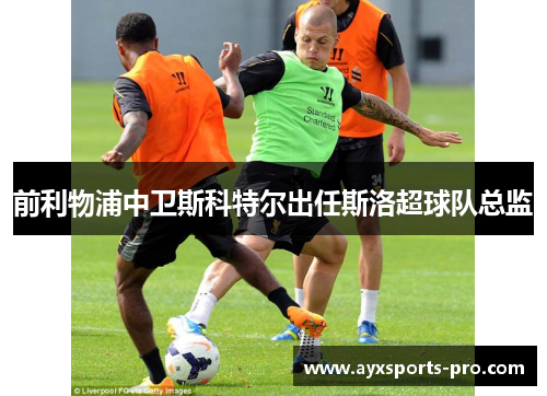 前利物浦中卫斯科特尔出任斯洛超球队总监