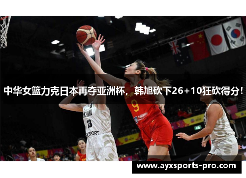 中华女篮力克日本再夺亚洲杯，韩旭砍下26+10狂砍得分！