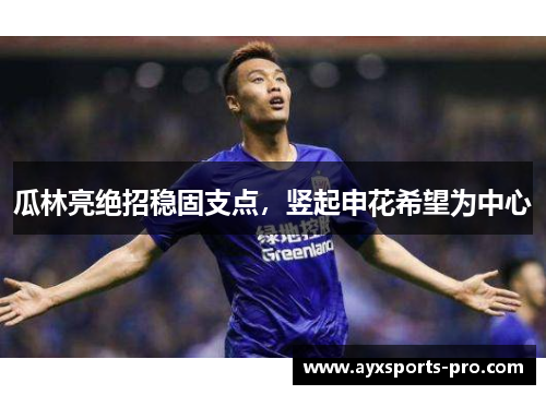 瓜林亮绝招稳固支点，竖起申花希望为中心