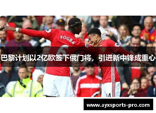 巴黎计划以2亿欧签下俄门将，引进新中锋成重心
