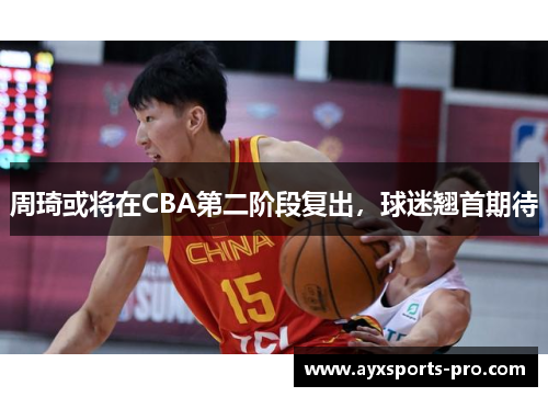 周琦或将在CBA第二阶段复出，球迷翘首期待